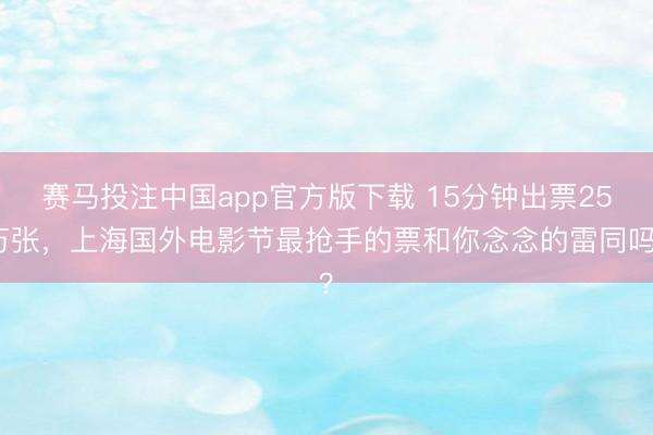 赛马投注中国app官方版下载 15分钟出票25万张，上海国外电影节最抢手的票和你念念的雷同吗？