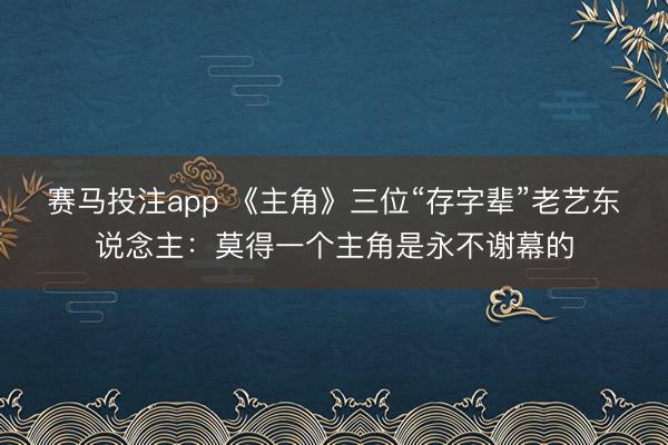 赛马投注app 《主角》三位“存字辈”老艺东说念主：莫得一个主角是永不谢幕的