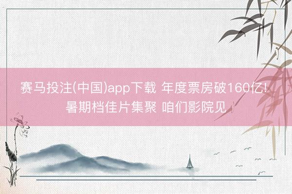 赛马投注(中国)app下载 年度票房破160亿! 暑期档佳片集聚 咱们影院见