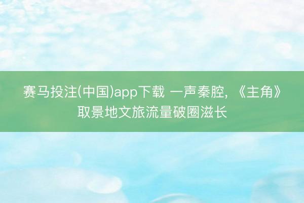 赛马投注(中国)app下载 一声秦腔， 《主角》取景地文旅流量破圈滋长