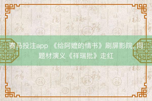 赛马投注app 《给阿嬷的情书》刷屏影院， 同题材演义《祥瑞批》走红