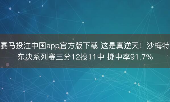 赛马投注中国app官方版下载 这是真逆天！沙梅特东决系列赛三分12投11中 掷中率9