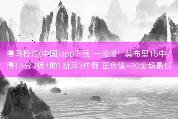 赛马投注(中国)app下载 一般般！莫布里15中7得15分7板4助1断另3作假 正负