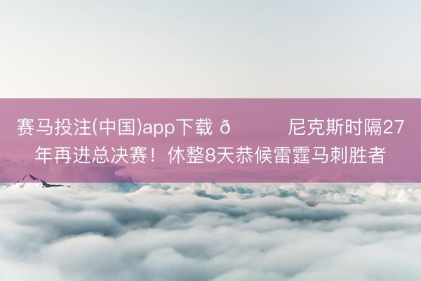 赛马投注(中国)app下载 🍎尼克斯时隔27年再进总决赛！休整8天恭候雷霆马刺胜者