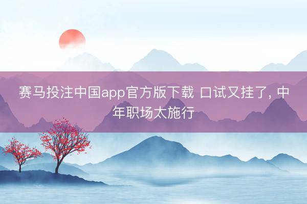 赛马投注中国app官方版下载 口试又挂了， 中年职场太施行
