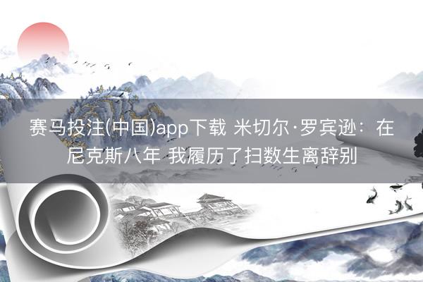 赛马投注(中国)app下载 米切尔·罗宾逊：在尼克斯八年 我履历了扫数生离辞别