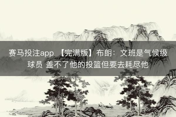 赛马投注app 【完满版】布朗：文班是气候级球员 盖不了他的投篮但要去耗尽他
