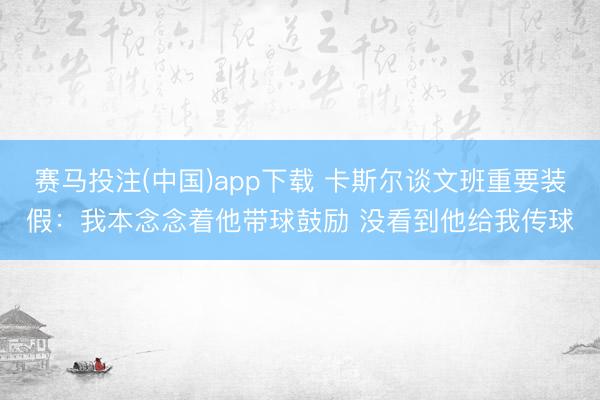 赛马投注(中国)app下载 卡斯尔谈文班重要装假：我本念念着他带球鼓励 没看到他给我传球
