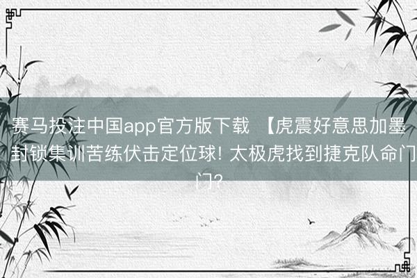 赛马投注中国app官方版下载 【虎震好意思加墨】封锁集训苦练伏击定位球! 太极虎找到捷克队命门?