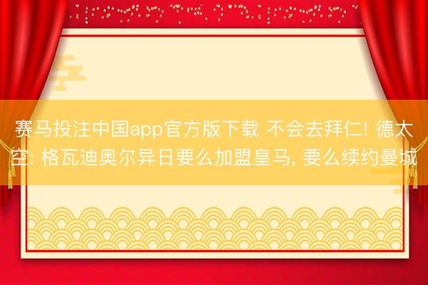 赛马投注中国app官方版下载 不会去拜仁! 德太空: 格瓦迪奥尔异日要么加盟皇马， 要么续约曼城