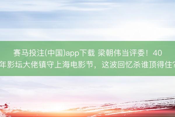赛马投注(中国)app下载 梁朝伟当评委！40年影坛大佬镇守上海电影节，这波回忆杀谁顶得住？