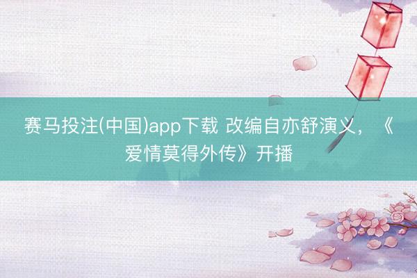 赛马投注(中国)app下载 改编自亦舒演义，《爱情莫得外传》开播