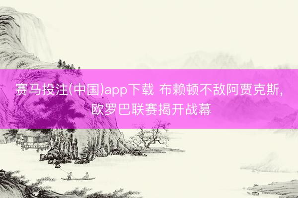 赛马投注(中国)app下载 布赖顿不敌阿贾克斯， 欧罗巴联赛揭开战幕