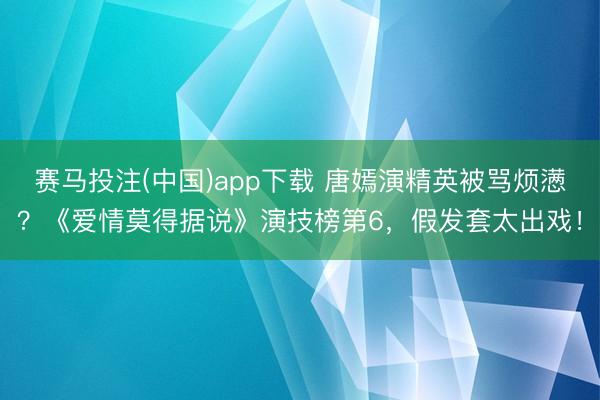 赛马投注(中国)app下载 唐嫣演精英被骂烦懑？《爱情莫得据说》演技榜第6，假发套太出戏！