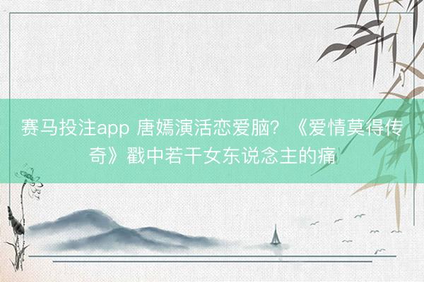 赛马投注app 唐嫣演活恋爱脑？《爱情莫得传奇》戳中若干女东说念主的痛