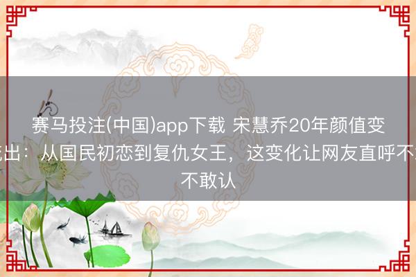 赛马投注(中国)app下载 宋慧乔20年颜值变迁流出：从国民初恋到复仇女王，这变化让网友直呼不敢认
