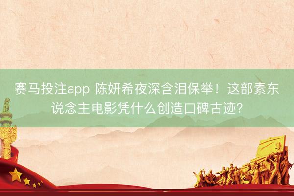 赛马投注app 陈妍希夜深含泪保举！这部素东说念主电影凭什么创造口碑古迹？
