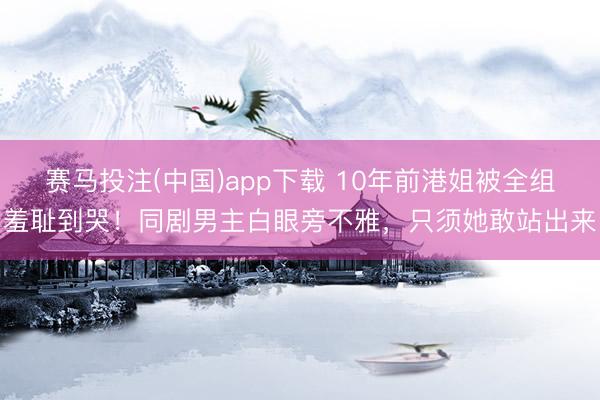 赛马投注(中国)app下载 10年前港姐被全组羞耻到哭！同剧男主白眼旁不雅，只须她敢站出来