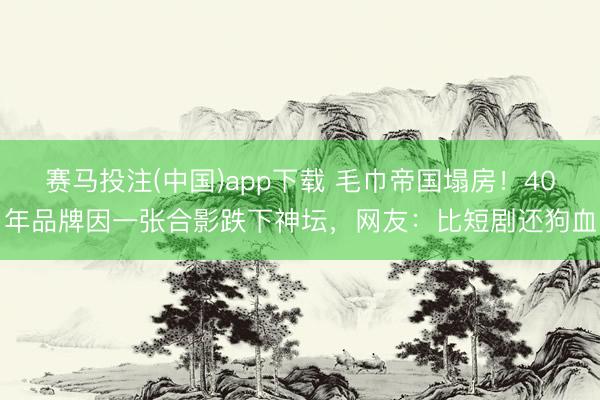 赛马投注(中国)app下载 毛巾帝国塌房!40年品牌因一张合影跌下神坛,网友:比短剧还狗血