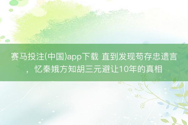 赛马投注(中国)app下载 直到发现苟存忠遗言，忆秦娥方知胡三元避让10年的真相