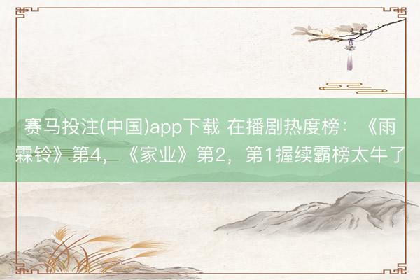 赛马投注(中国)app下载 在播剧热度榜:《雨霖铃》第4,《家业》第2,第1握续霸榜太牛了