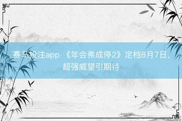 赛马投注app 《年会弗成停2》定档8月7日，超强威望引期待