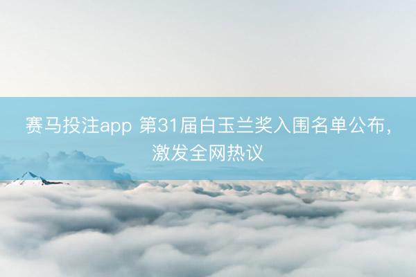 赛马投注app 第31届白玉兰奖入围名单公布，激发全网热议