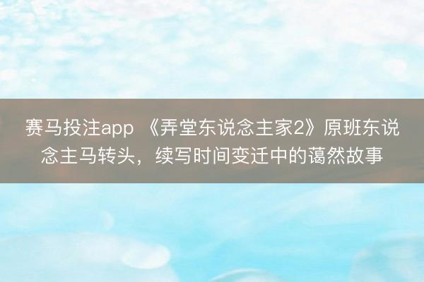 赛马投注app 《弄堂东说念主家2》原班东说念主马转头，续写时间变迁中的蔼然故事