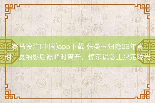 赛马投注(中国)app下载 张曼玉归隐23年真相：戛纳影后巅峰时离开，惊东说念主决定曝光