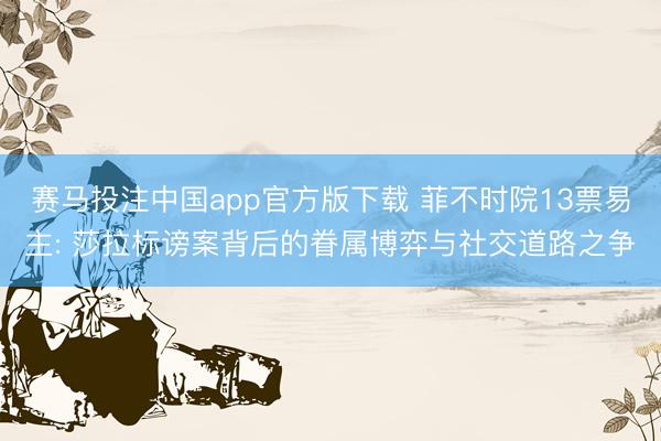 赛马投注中国app官方版下载 菲不时院13票易主: 莎拉标谤案背后的眷属博弈与社交道路之争
