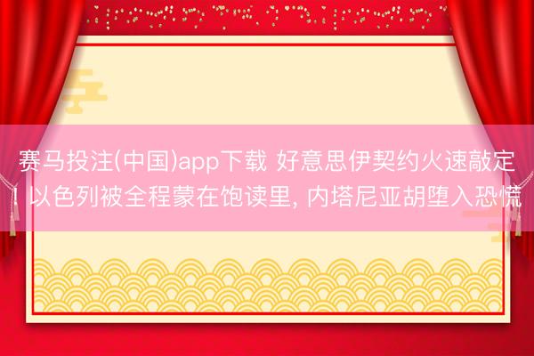 赛马投注(中国)app下载 好意思伊契约火速敲定! 以色列被全程蒙在饱读里， 内塔尼亚胡堕入恐慌
