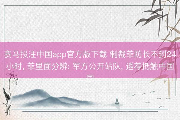 赛马投注中国app官方版下载 制裁菲防长不到24小时， 菲里面分辨: 军方公开站队， 遴荐抵触中国