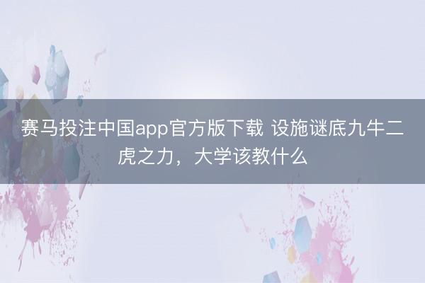 赛马投注中国app官方版下载 设施谜底九牛二虎之力，大学该教什么