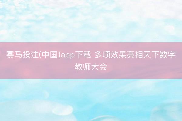 赛马投注(中国)app下载 多项效果亮相天下数字教师大会