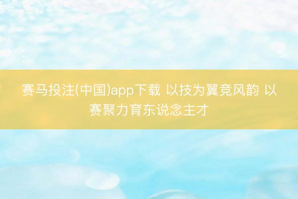 赛马投注(中国)app下载 以技为翼竞风韵 以赛聚力育东说念主才