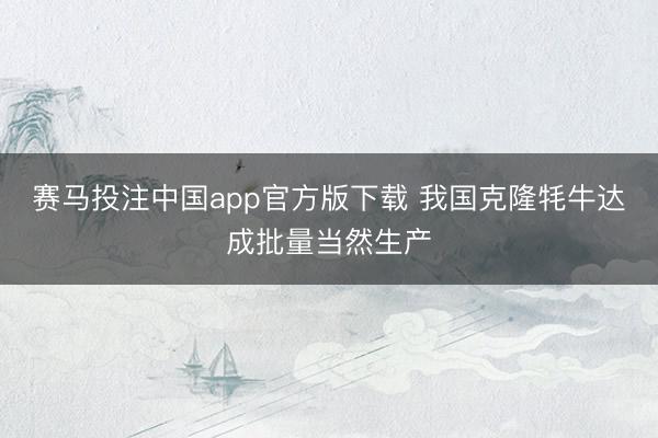 赛马投注中国app官方版下载 我国克隆牦牛达成批量当然生产