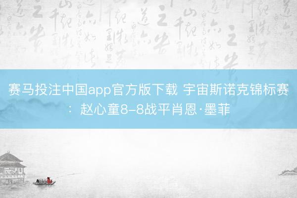 赛马投注中国app官方版下载 宇宙斯诺克锦标赛:赵心童8-8战平肖恩·墨菲