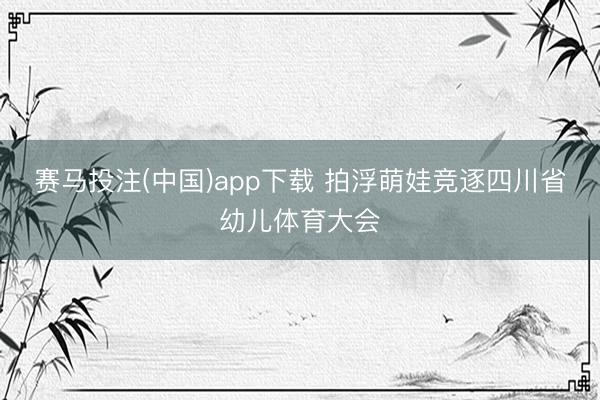 赛马投注(中国)app下载 拍浮萌娃竞逐四川省幼儿体育大会