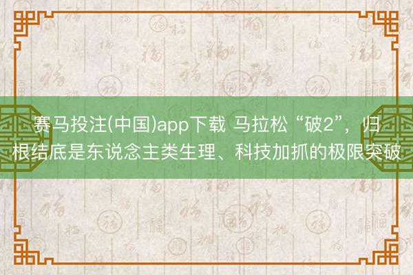 赛马投注(中国)app下载 马拉松 “破2”,归根结底是东说念主类生理、科技加抓的极限突破