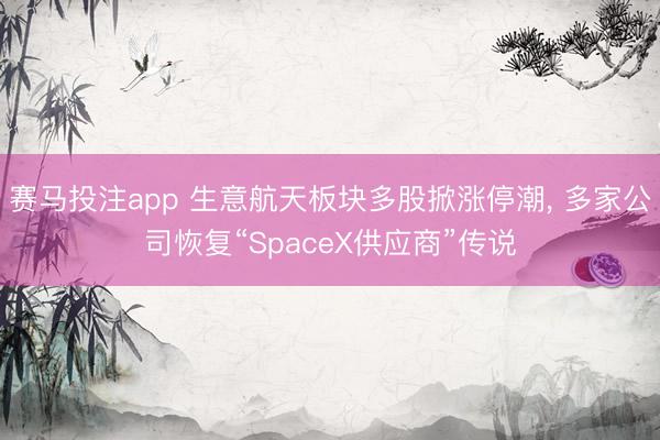 赛马投注app 生意航天板块多股掀涨停潮， 多家公司恢复“SpaceX供应商”传说
