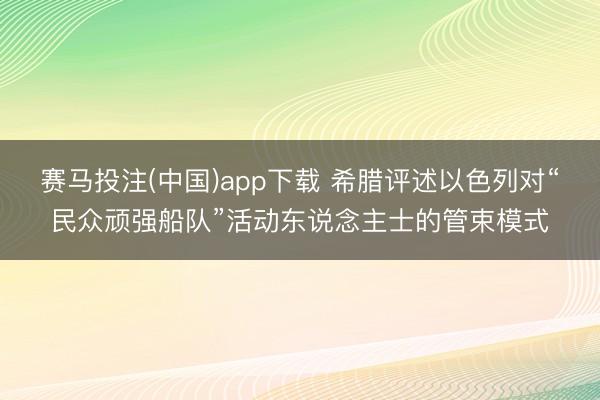 赛马投注(中国)app下载 希腊评述以色列对“民众顽强船队”活动东说念主士的管束模式