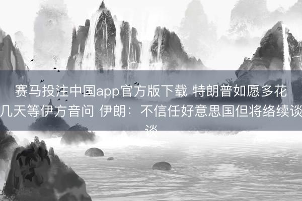 赛马投注中国app官方版下载 特朗普如愿多花几天等伊方音问 伊朗：不信任好意思国但将络续谈