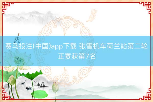 赛马投注(中国)app下载 张雪机车荷兰站第二轮正赛获第7名
