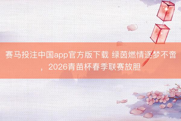 赛马投注中国app官方版下载 绿茵燃情逐梦不啻，2026青苗杯春季联赛放胆