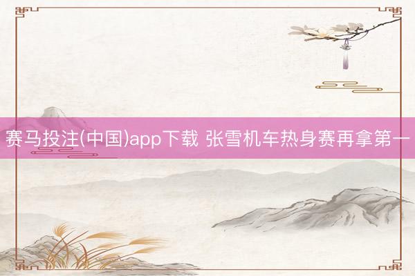 赛马投注(中国)app下载 张雪机车热身赛再拿第一