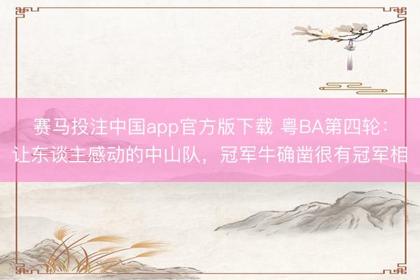 赛马投注中国app官方版下载 粤BA第四轮：让东谈主感动的中山队，冠军牛确凿很有冠军相