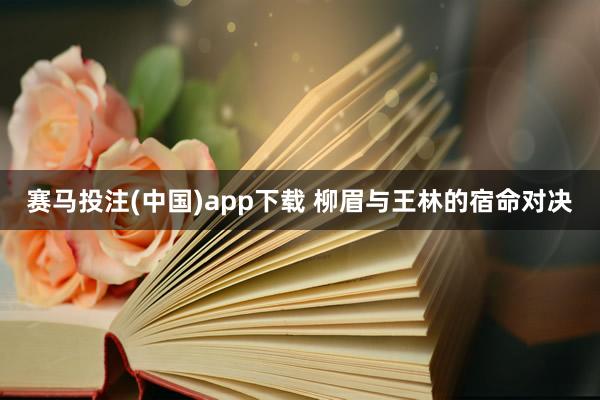 赛马投注(中国)app下载 柳眉与王林的宿命对决