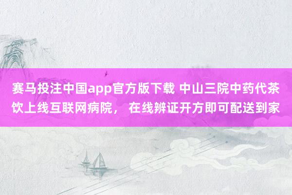 赛马投注中国app官方版下载 中山三院中药代茶饮上线互联网病院， 在线辨证开方即可配送到家