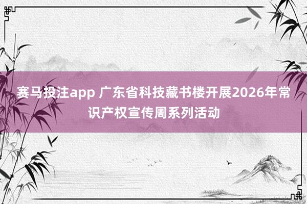 赛马投注app 广东省科技藏书楼开展2026年常识产权宣传周系列活动