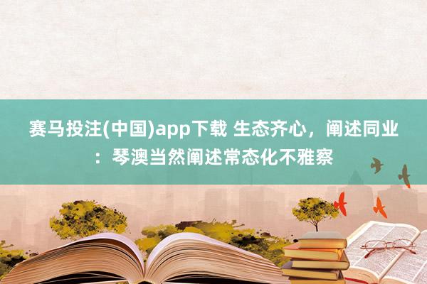 赛马投注(中国)app下载 生态齐心，阐述同业：琴澳当然阐述常态化不雅察